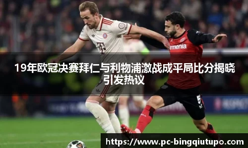 19年欧冠决赛拜仁与利物浦激战成平局比分揭晓引发热议
